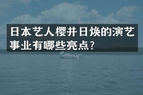 日本艺人樱井日焕的演艺事业有哪些亮点？