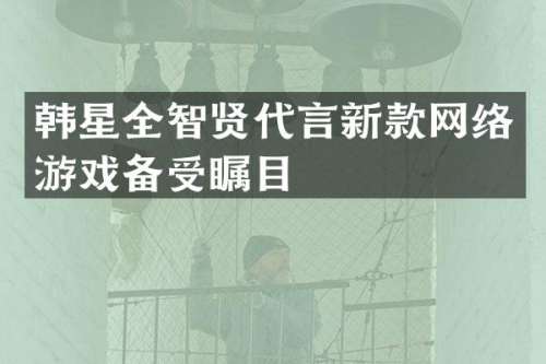 韩星全智贤代言新款网络游戏备受瞩目