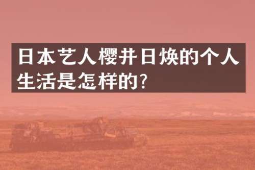 日本艺人樱井日焕的个人生活是怎样的？