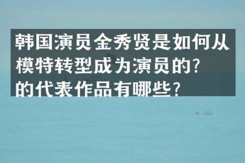 韩国演员金秀贤是如何从模特转型成为演员的？他的代表作品有哪些？