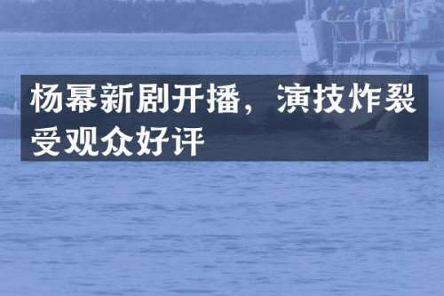 杨幂新剧开播，演技炸裂受观众好评