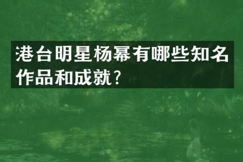 港台明星杨幂有哪些知名作品和成就？