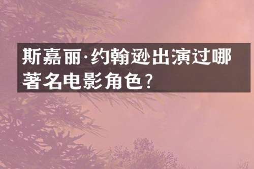 斯嘉丽·约翰逊出演过哪些著名电影角色？