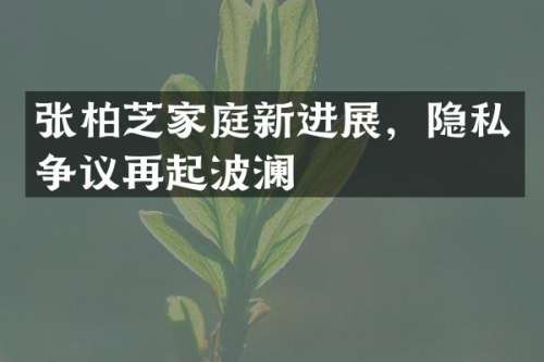 张柏芝家庭新进展，隐私争议再起波澜