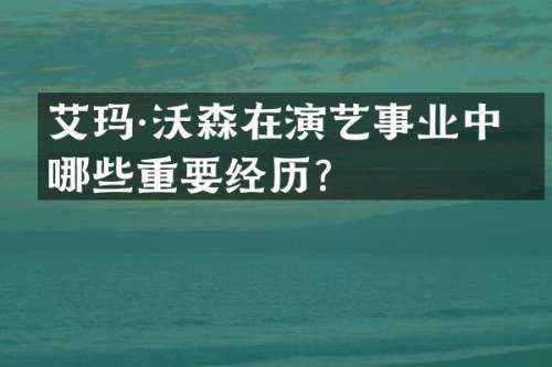 艾玛·沃森在演艺事业中有哪些重要经历？