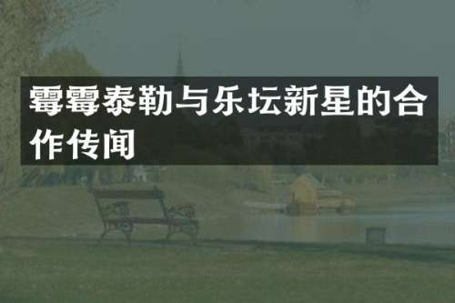 泰勒与乐坛新星的合作传闻