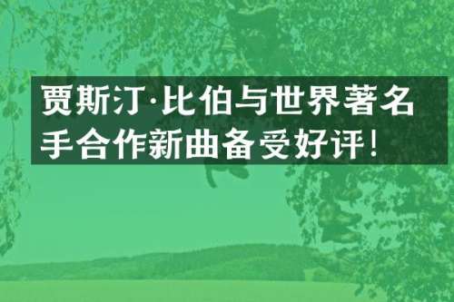 贾斯汀·比伯与世界著名歌手合作新曲备受好评！