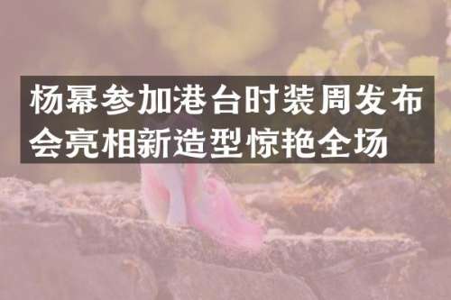 杨幂参加港台时装周发布会亮相新造型惊艳全场