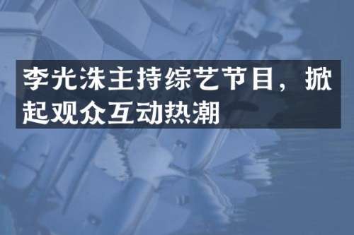 李光洙主持综艺节目，掀起观众互动热潮