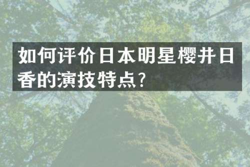 如何评价日本明星樱井日香的演技特点？