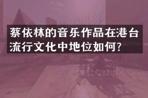 蔡依林的音乐作品在港台流行文化中地位如何？