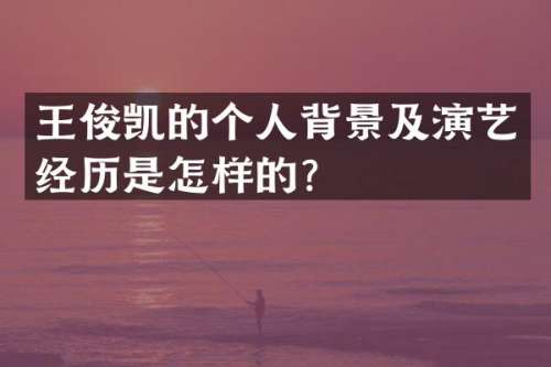 王俊凯的个人背景及演艺经历是怎样的？