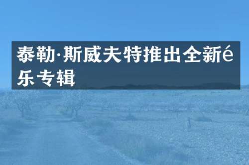 泰勒·斯威夫特推出全新音乐专辑