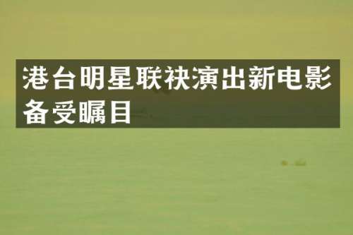 港台明星联袂演出新电影备受瞩目