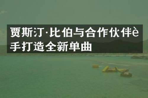 贾斯汀·比伯与合作伙伴联手打造全新单曲