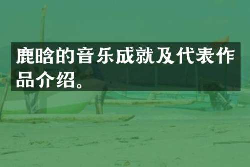 鹿晗的音乐成就及代表作品介绍。