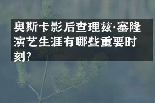 奥斯卡影后查理兹·塞隆的演艺生涯有哪些重要时刻？