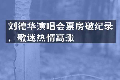 刘德华演唱会票房破纪录，歌迷热情高涨