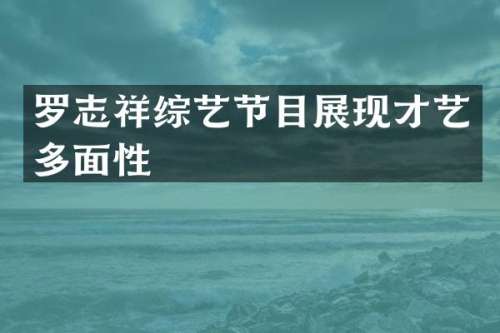 罗志祥综艺节目展现才艺多面性