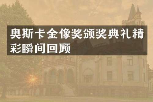 奥斯卡金像奖颁奖典礼精彩瞬间回顾