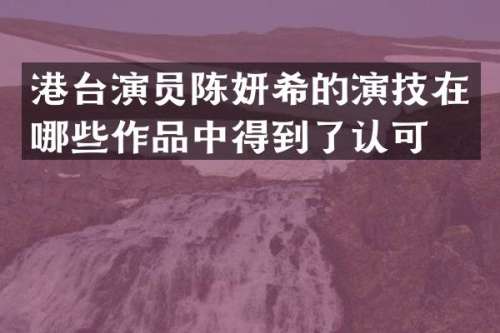 港台演员陈妍希的演技在哪些作品中得到了认可？