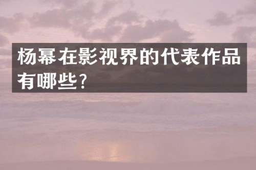 杨幂在影视界的代表作品有哪些？