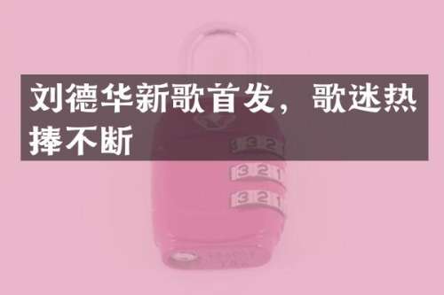 刘德华新歌首发，歌迷热捧不断