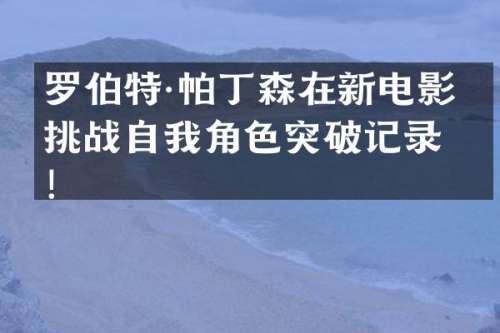 罗伯特·帕丁森在新电影中挑战自我角色突破记录！