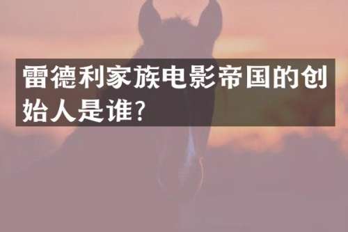 雷德利家族电影帝国的创始人是谁？