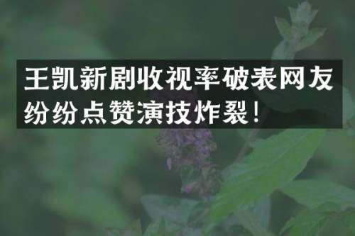 王凯新剧收视率破表网友纷纷点赞演技炸裂！