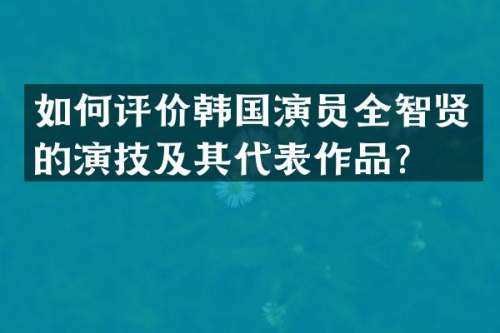 如何评价韩国演员全智贤的演技及其代表作品？