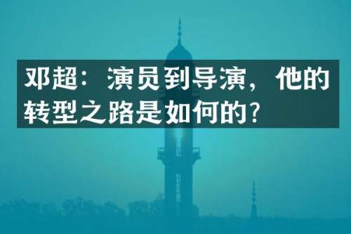 邓超：演员到导演，他的转型之路是如何的？