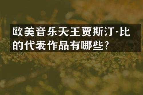 欧美音乐天王贾斯汀·比伯的代表作品有哪些？