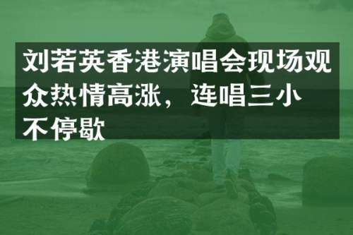 刘若英香港演唱会现场观众热情高涨，连唱三小时不停歇