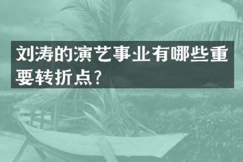 刘涛的演艺事业有哪些重要转折点？