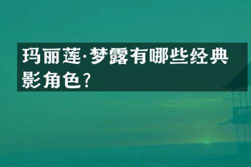 玛丽莲·梦有哪些经典电影角色？