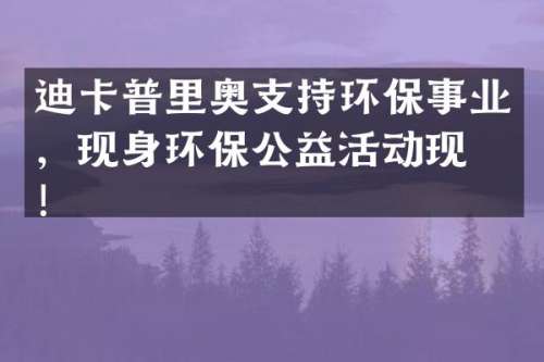 迪卡普里奥支持环保事业，现身环保公益活动现场！