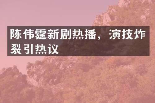 陈伟霆新剧热播，演技炸裂引热议