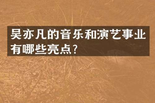吴亦凡的音乐和演艺事业有哪些亮点？