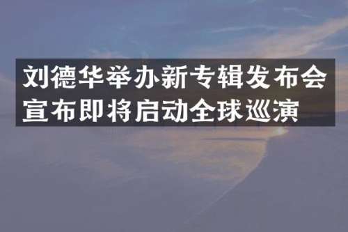 刘德华举办新专辑发布会宣布即将启动全球巡演