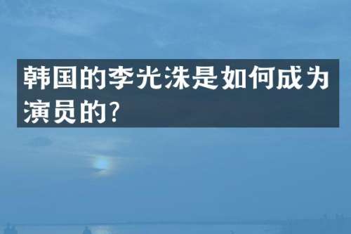 韩国的李光洙是如何成为演员的？