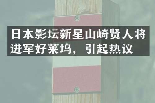 日本影坛新星山崎贤人将进军好莱坞，引起热议
