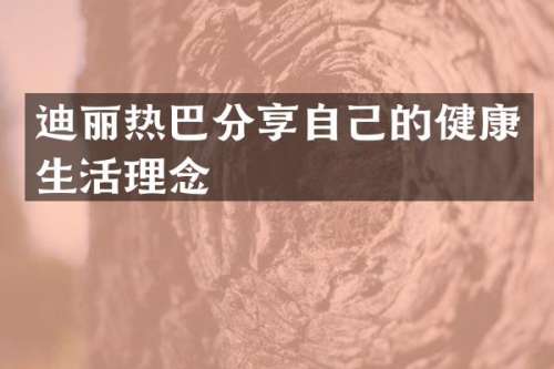 迪丽热巴分享自己的健康生活理念