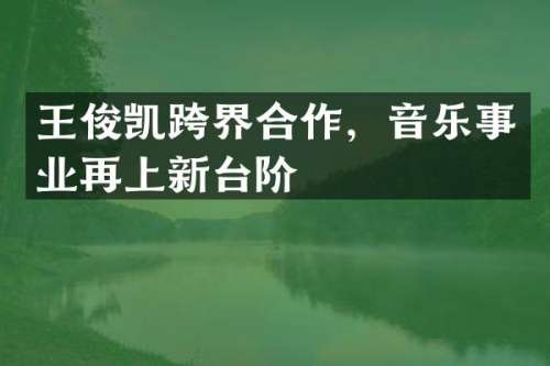 王俊凯跨界合作，音乐事业再上新台阶