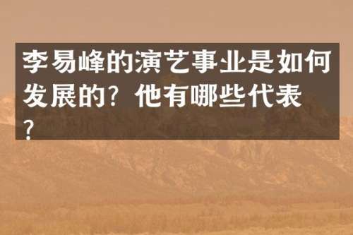 李易峰的演艺事业是如何发展的？他有哪些代表作？