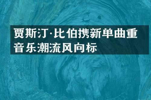 贾斯汀·比伯携新单曲重塑音乐潮流风向标