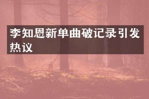 李知恩新单曲破记录引发热议