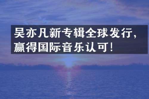 吴亦凡新专辑全球发行，赢得国际音乐认可！