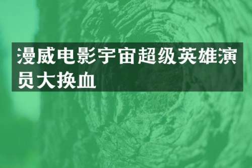 漫威电影宇宙超级英雄演员大换血