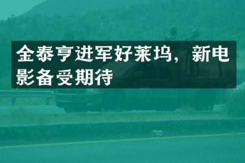 金泰亨进军好莱坞，新电影备受期待
